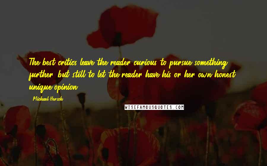 Michael Hersch Quotes: The best critics leave the reader curious to pursue something further, but still to let the reader have his or her own honest, unique opinion.