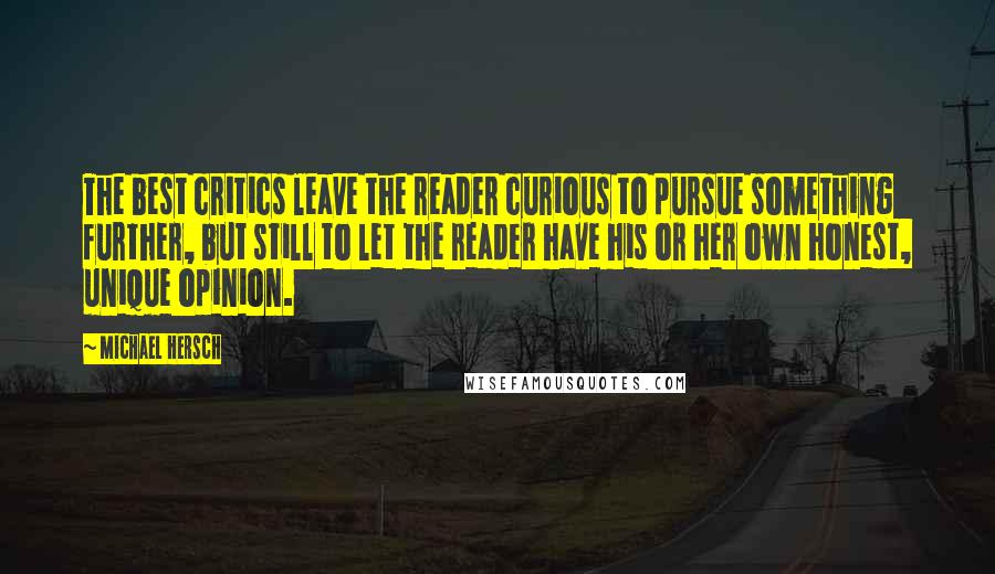 Michael Hersch Quotes: The best critics leave the reader curious to pursue something further, but still to let the reader have his or her own honest, unique opinion.