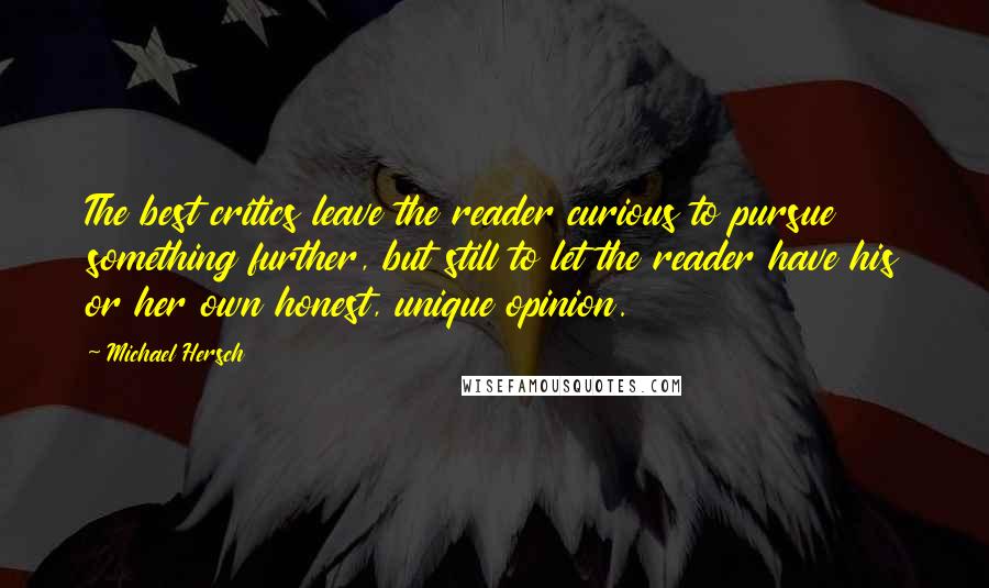 Michael Hersch Quotes: The best critics leave the reader curious to pursue something further, but still to let the reader have his or her own honest, unique opinion.