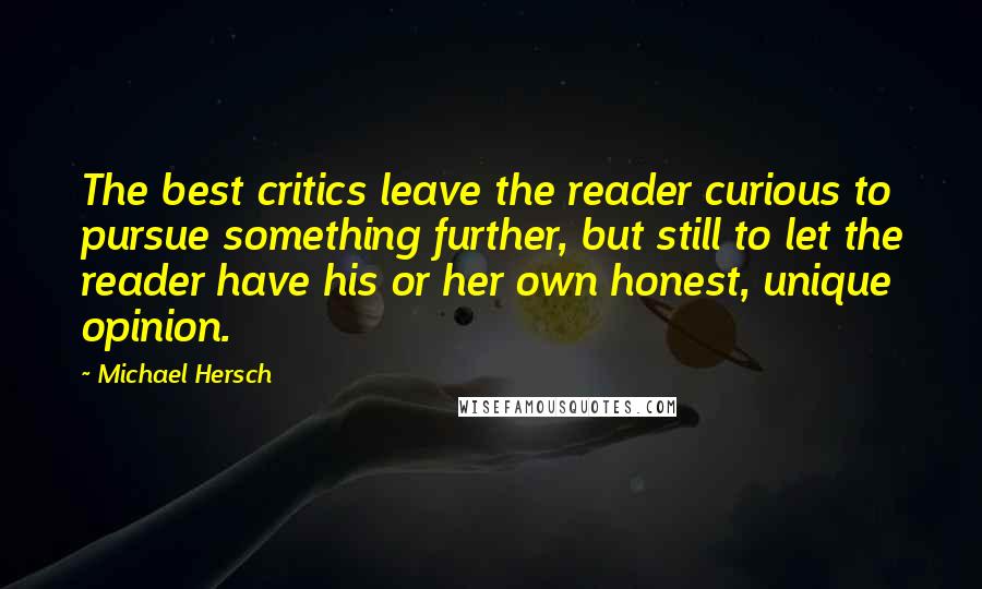 Michael Hersch Quotes: The best critics leave the reader curious to pursue something further, but still to let the reader have his or her own honest, unique opinion.