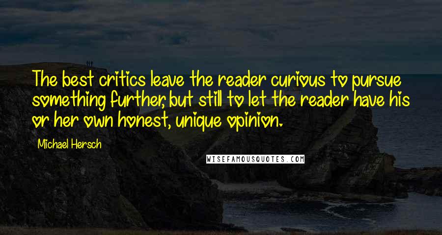 Michael Hersch Quotes: The best critics leave the reader curious to pursue something further, but still to let the reader have his or her own honest, unique opinion.