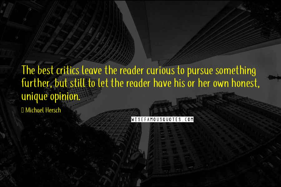 Michael Hersch Quotes: The best critics leave the reader curious to pursue something further, but still to let the reader have his or her own honest, unique opinion.