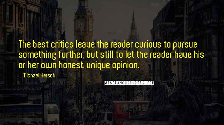 Michael Hersch Quotes: The best critics leave the reader curious to pursue something further, but still to let the reader have his or her own honest, unique opinion.