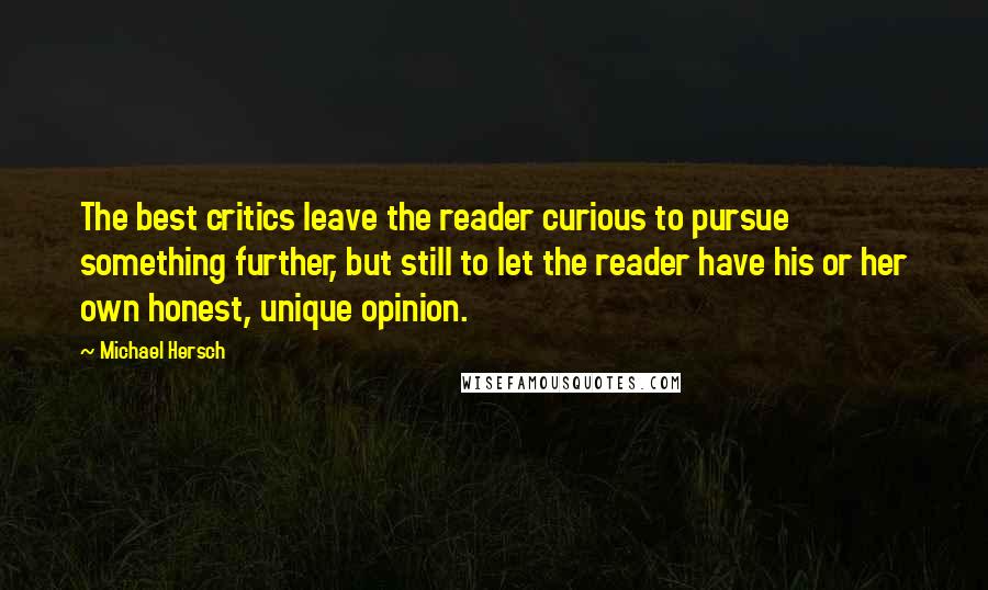 Michael Hersch Quotes: The best critics leave the reader curious to pursue something further, but still to let the reader have his or her own honest, unique opinion.
