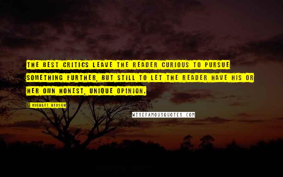 Michael Hersch Quotes: The best critics leave the reader curious to pursue something further, but still to let the reader have his or her own honest, unique opinion.