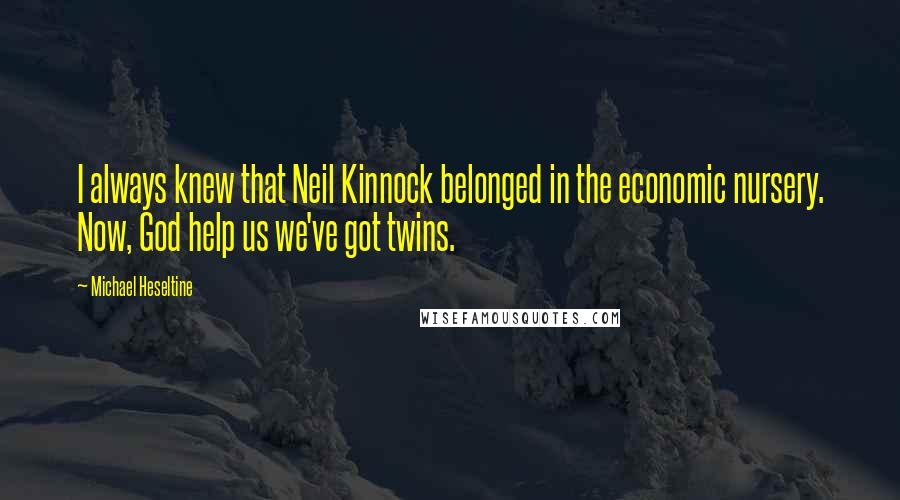 Michael Heseltine Quotes: I always knew that Neil Kinnock belonged in the economic nursery. Now, God help us we've got twins.