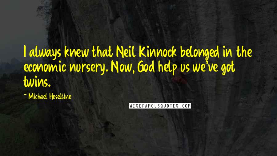 Michael Heseltine Quotes: I always knew that Neil Kinnock belonged in the economic nursery. Now, God help us we've got twins.