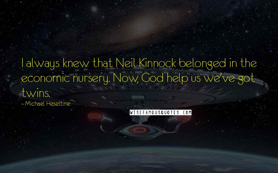 Michael Heseltine Quotes: I always knew that Neil Kinnock belonged in the economic nursery. Now, God help us we've got twins.