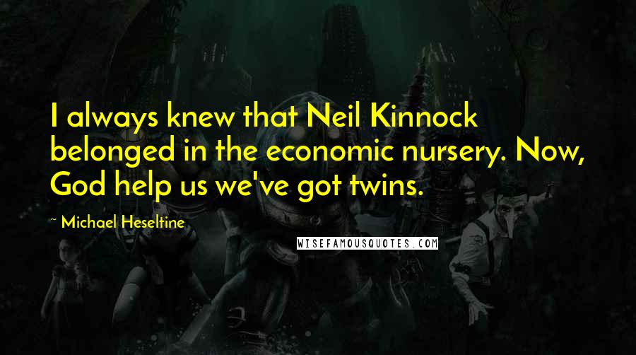 Michael Heseltine Quotes: I always knew that Neil Kinnock belonged in the economic nursery. Now, God help us we've got twins.