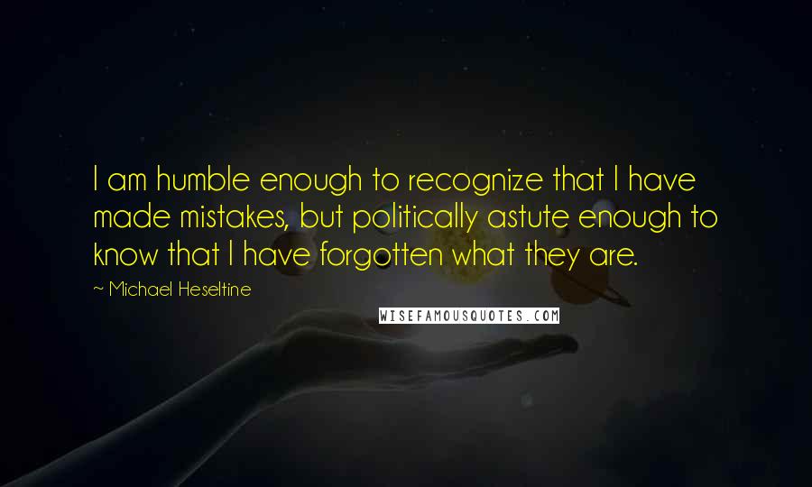 Michael Heseltine Quotes: I am humble enough to recognize that I have made mistakes, but politically astute enough to know that I have forgotten what they are.