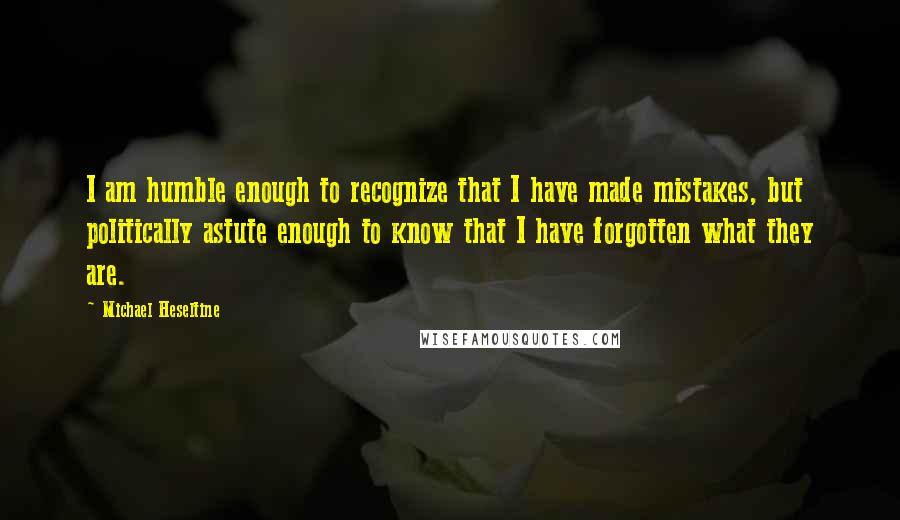 Michael Heseltine Quotes: I am humble enough to recognize that I have made mistakes, but politically astute enough to know that I have forgotten what they are.