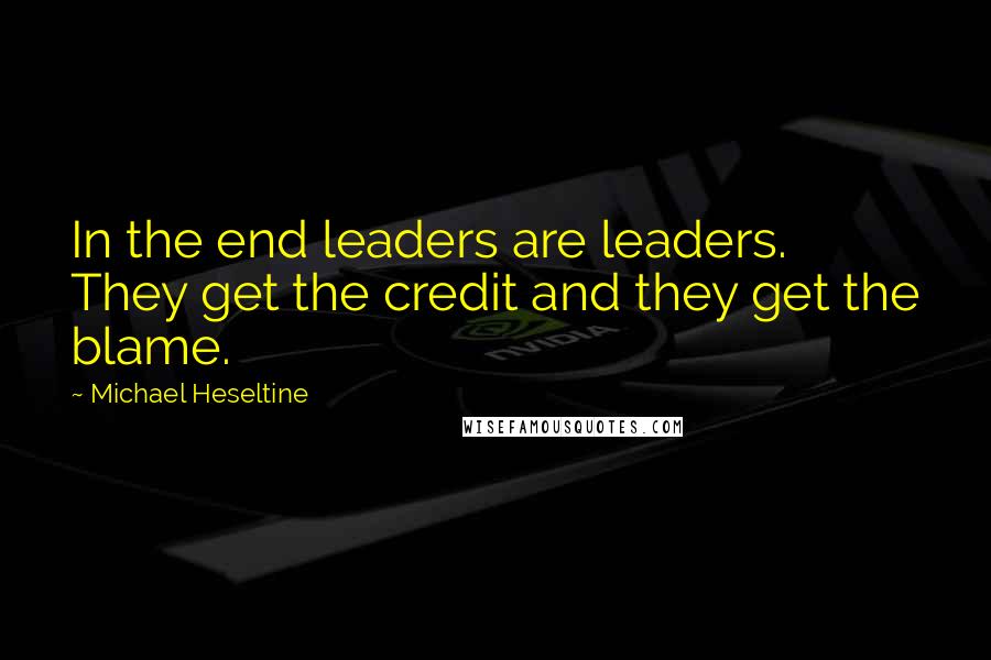 Michael Heseltine Quotes: In the end leaders are leaders. They get the credit and they get the blame.