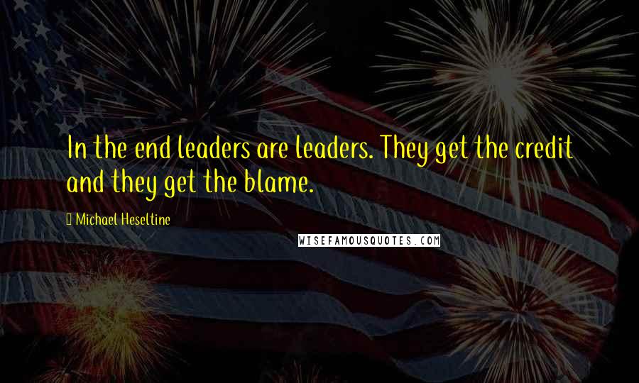 Michael Heseltine Quotes: In the end leaders are leaders. They get the credit and they get the blame.