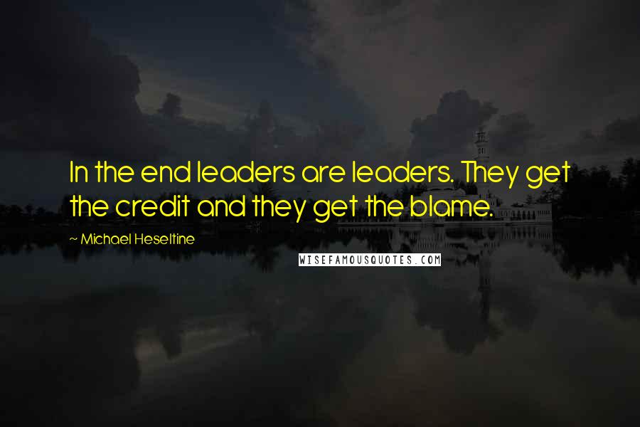 Michael Heseltine Quotes: In the end leaders are leaders. They get the credit and they get the blame.