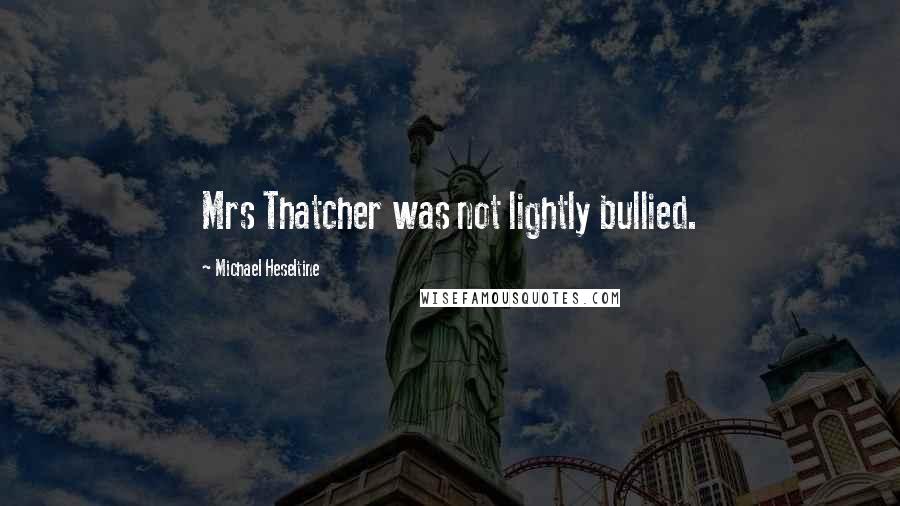 Michael Heseltine Quotes: Mrs Thatcher was not lightly bullied.