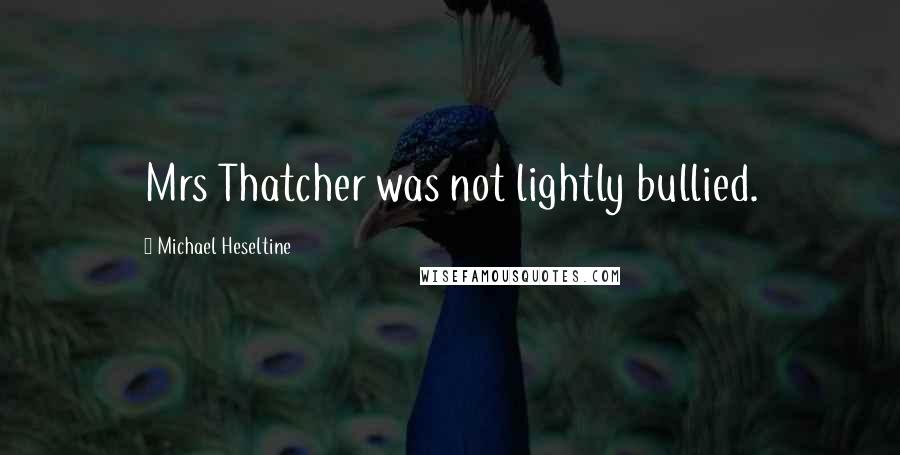 Michael Heseltine Quotes: Mrs Thatcher was not lightly bullied.