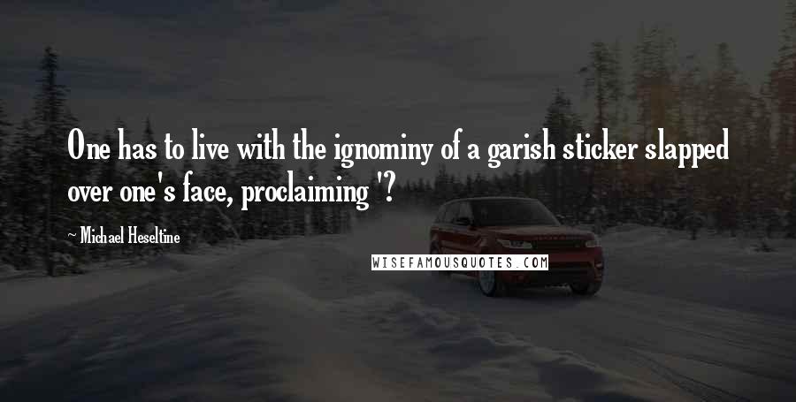 Michael Heseltine Quotes: One has to live with the ignominy of a garish sticker slapped over one's face, proclaiming '?