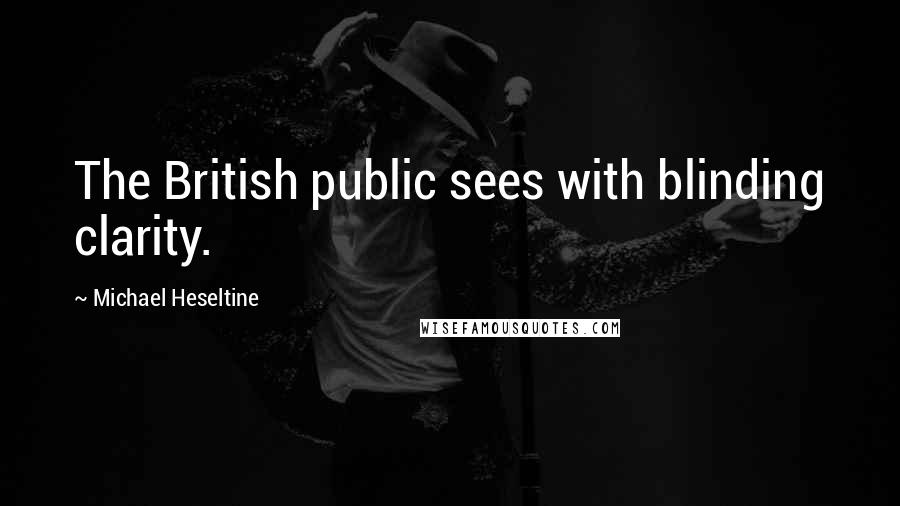 Michael Heseltine Quotes: The British public sees with blinding clarity.