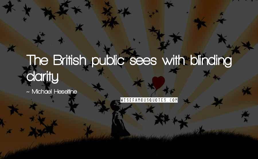 Michael Heseltine Quotes: The British public sees with blinding clarity.