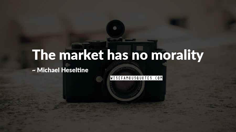 Michael Heseltine Quotes: The market has no morality