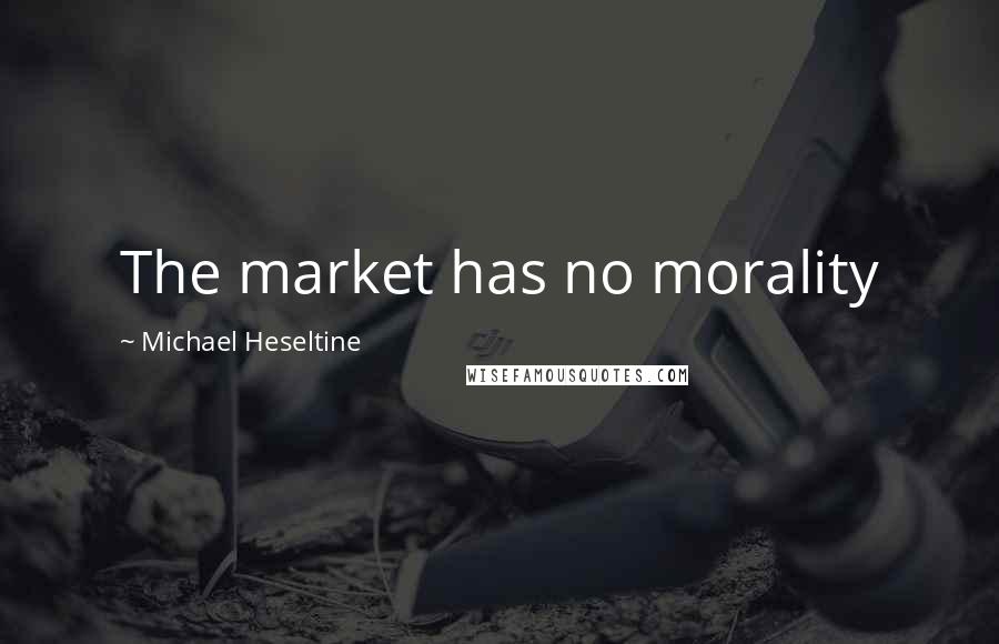 Michael Heseltine Quotes: The market has no morality