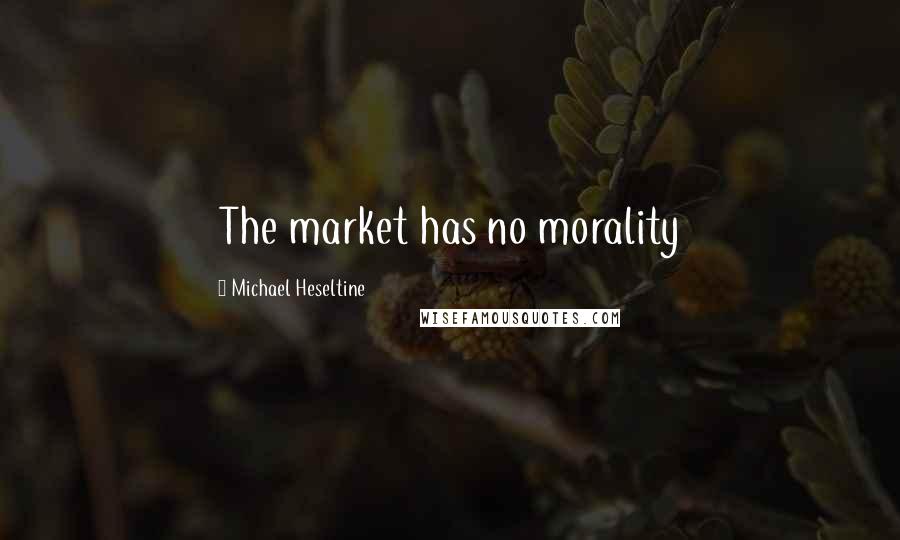 Michael Heseltine Quotes: The market has no morality