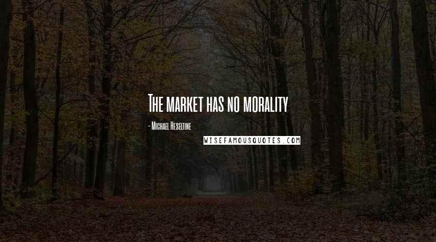 Michael Heseltine Quotes: The market has no morality