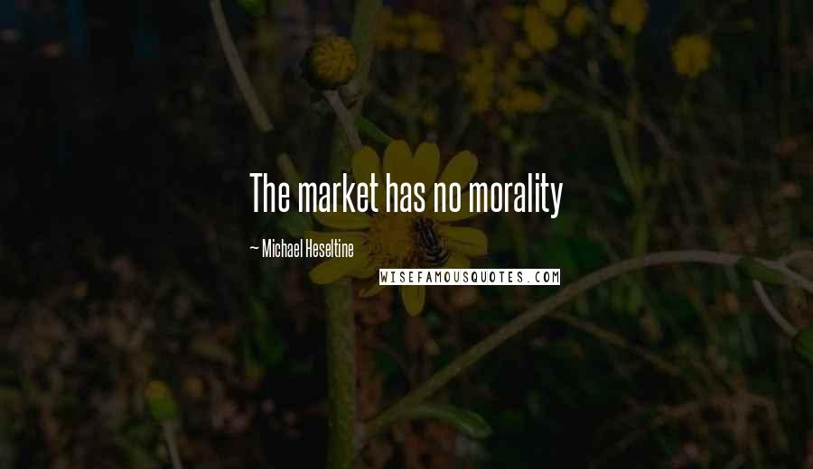 Michael Heseltine Quotes: The market has no morality