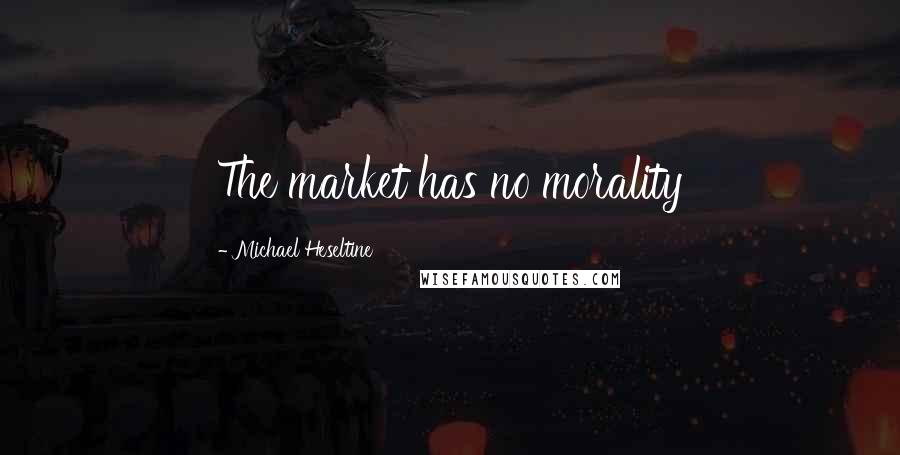 Michael Heseltine Quotes: The market has no morality