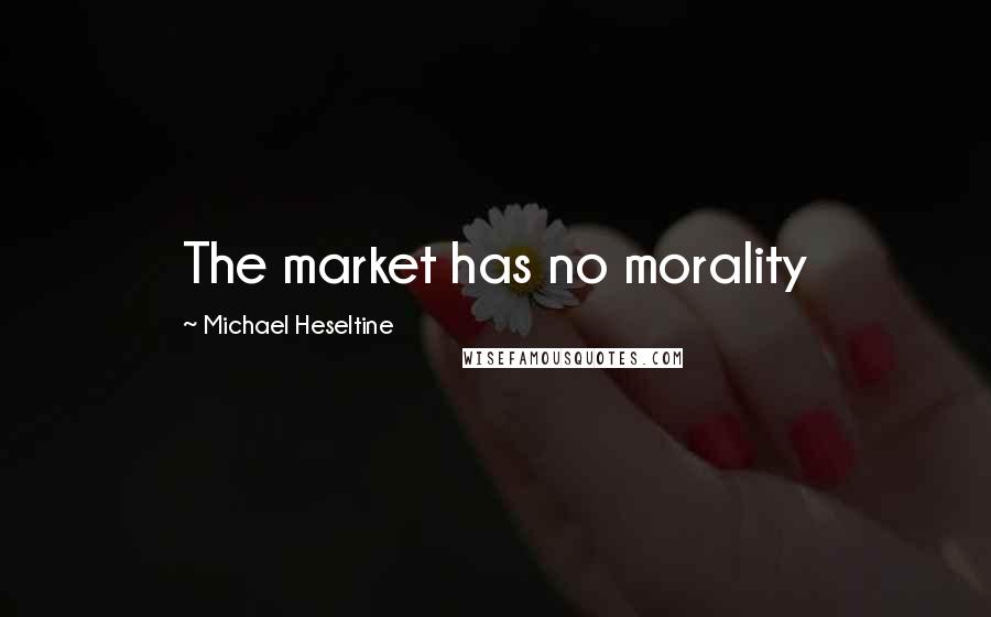 Michael Heseltine Quotes: The market has no morality