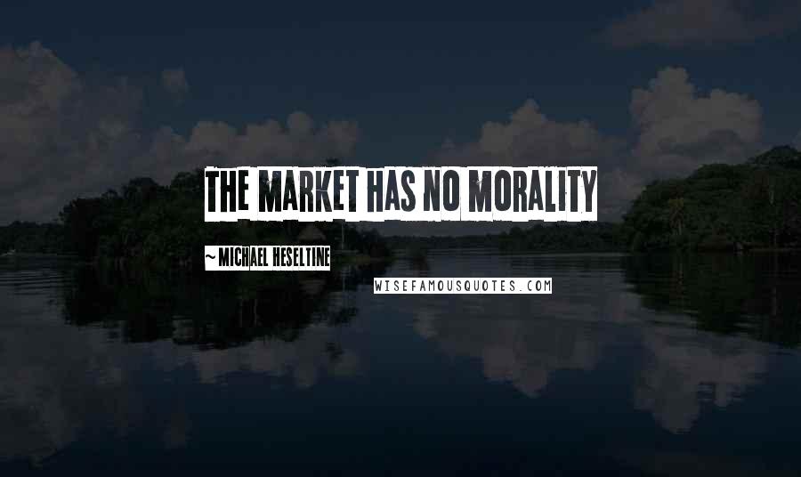 Michael Heseltine Quotes: The market has no morality