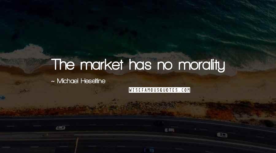 Michael Heseltine Quotes: The market has no morality