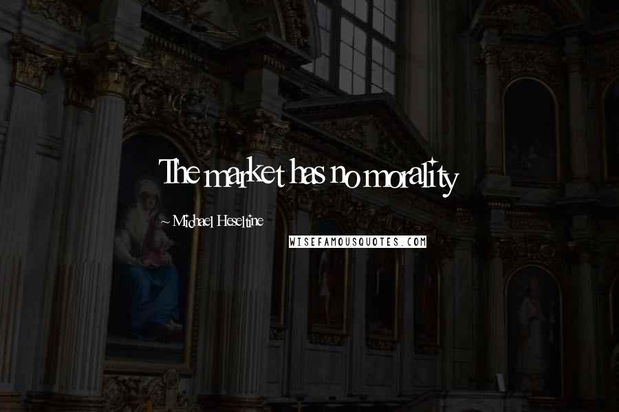 Michael Heseltine Quotes: The market has no morality