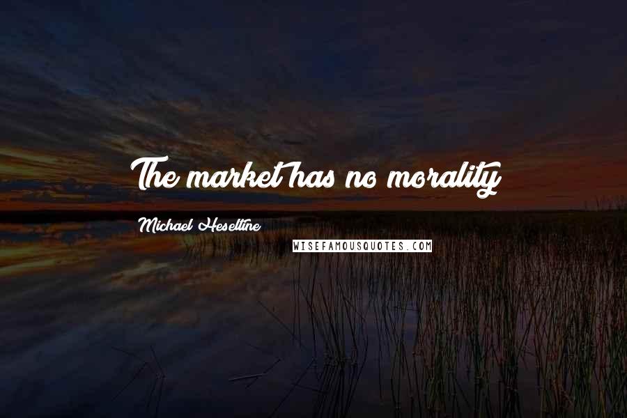 Michael Heseltine Quotes: The market has no morality