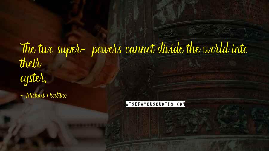 Michael Heseltine Quotes: The two super-powers cannot divide the world into their oyster.