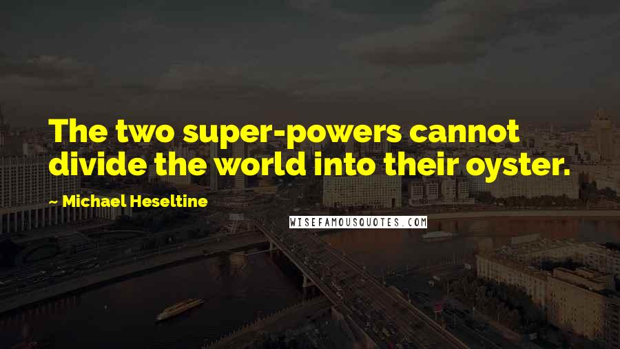 Michael Heseltine Quotes: The two super-powers cannot divide the world into their oyster.