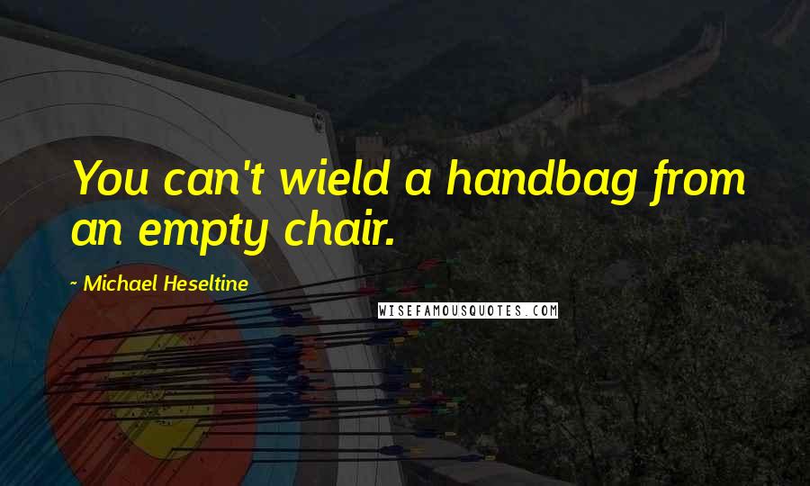 Michael Heseltine Quotes: You can't wield a handbag from an empty chair.