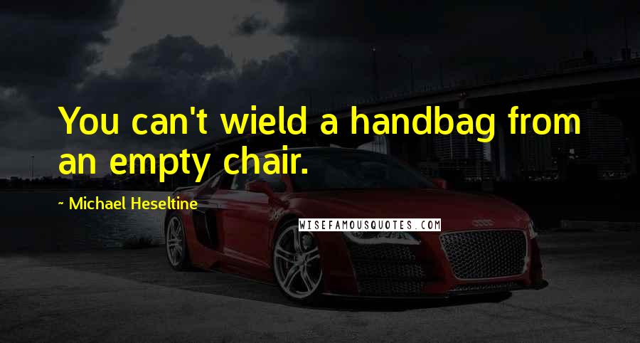 Michael Heseltine Quotes: You can't wield a handbag from an empty chair.