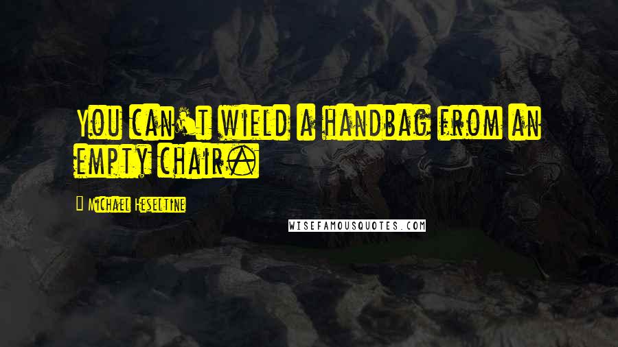 Michael Heseltine Quotes: You can't wield a handbag from an empty chair.