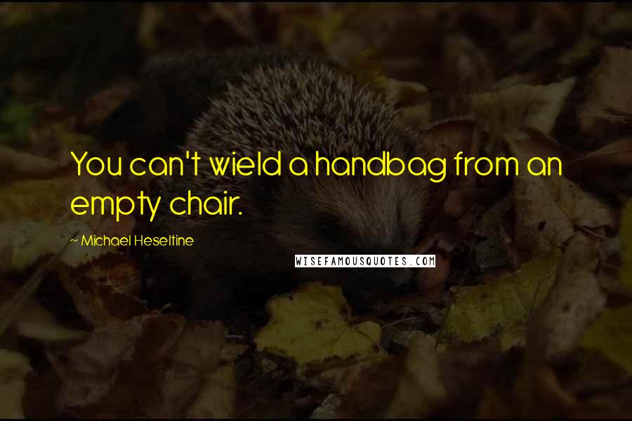 Michael Heseltine Quotes: You can't wield a handbag from an empty chair.