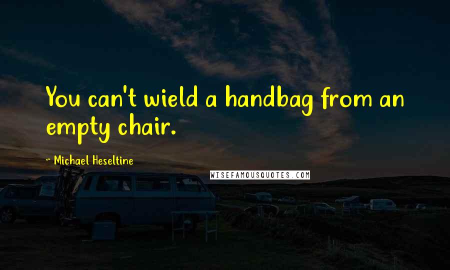 Michael Heseltine Quotes: You can't wield a handbag from an empty chair.