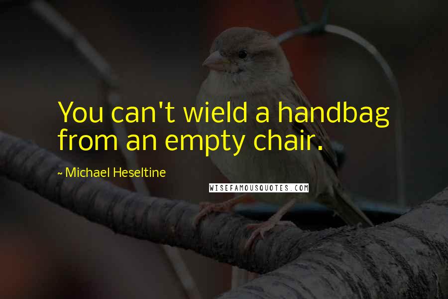 Michael Heseltine Quotes: You can't wield a handbag from an empty chair.