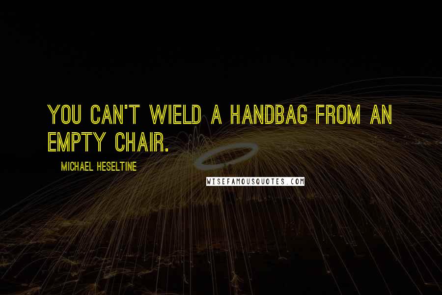 Michael Heseltine Quotes: You can't wield a handbag from an empty chair.