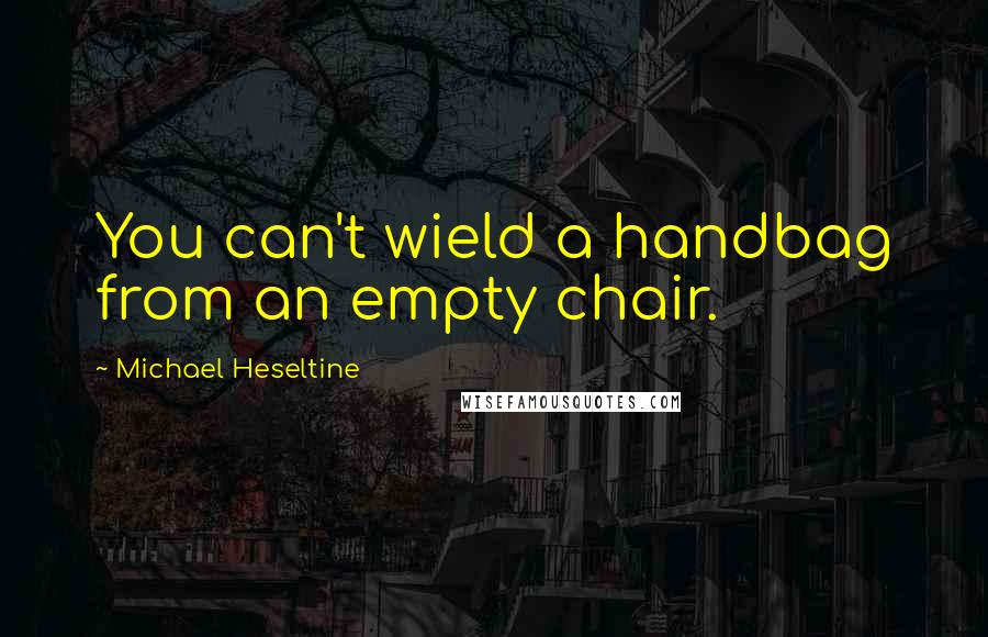 Michael Heseltine Quotes: You can't wield a handbag from an empty chair.