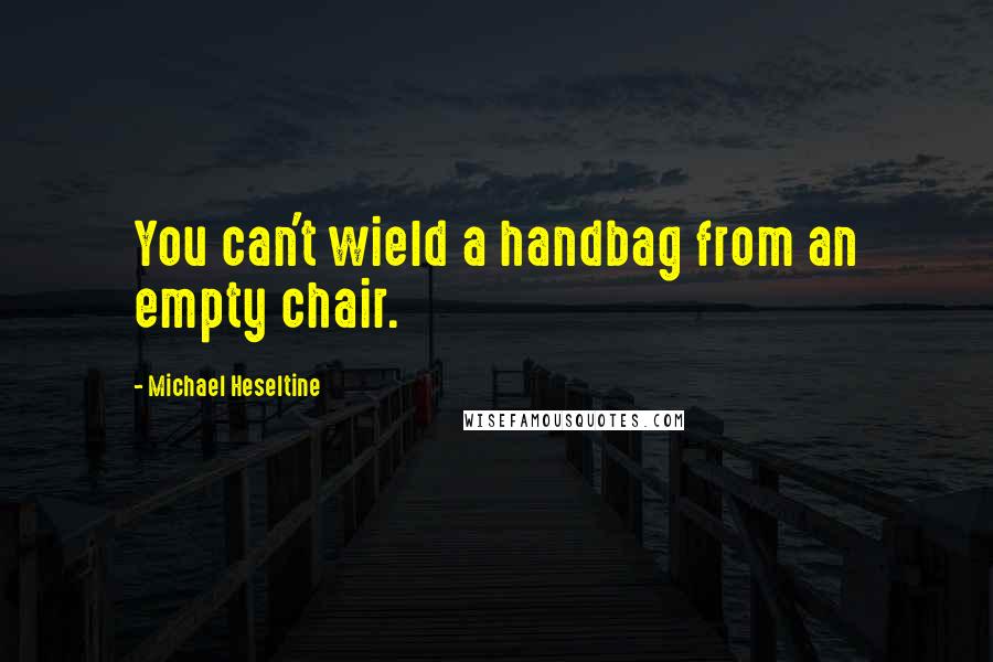 Michael Heseltine Quotes: You can't wield a handbag from an empty chair.