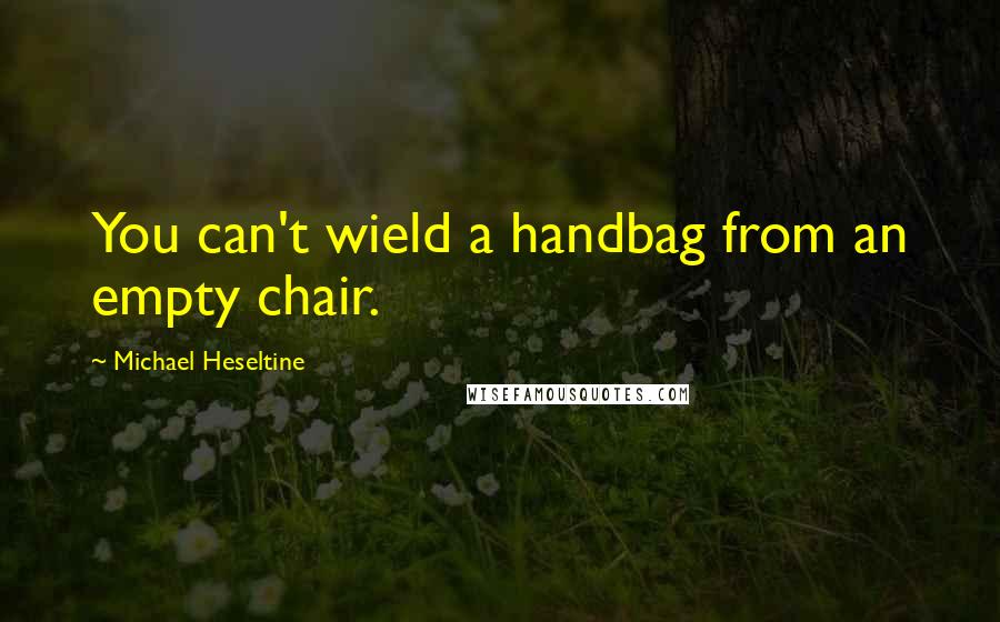 Michael Heseltine Quotes: You can't wield a handbag from an empty chair.