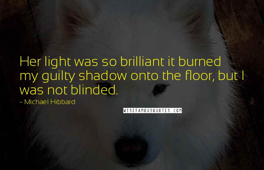 Michael Hibbard Quotes: Her light was so brilliant it burned my guilty shadow onto the floor, but I was not blinded.