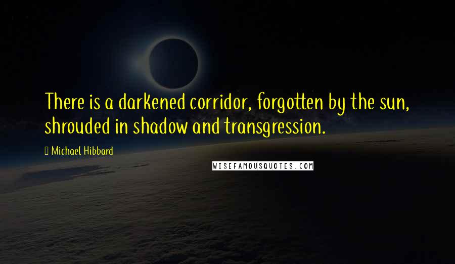 Michael Hibbard Quotes: There is a darkened corridor, forgotten by the sun, shrouded in shadow and transgression.