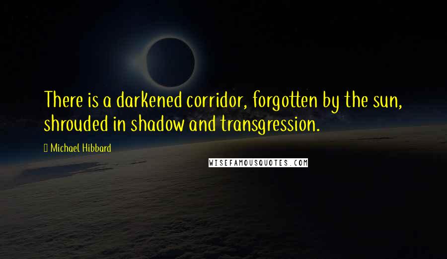 Michael Hibbard Quotes: There is a darkened corridor, forgotten by the sun, shrouded in shadow and transgression.