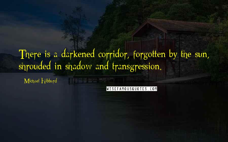 Michael Hibbard Quotes: There is a darkened corridor, forgotten by the sun, shrouded in shadow and transgression.